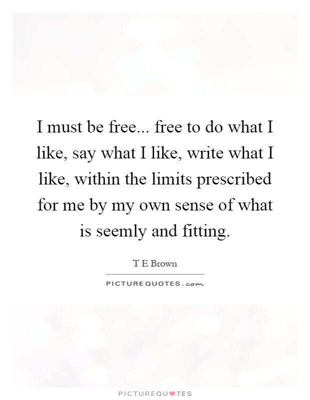 I must be free... free to do what I like, say what I like, write what I like, within the limits prescribed for me by my own sense of what is seemly and fitting Picture Quote #1