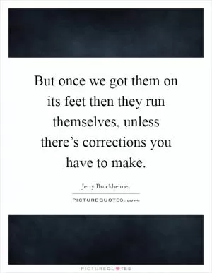 But once we got them on its feet then they run themselves, unless there’s corrections you have to make Picture Quote #1
