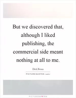 But we discovered that, although I liked publishing, the commercial side meant nothing at all to me Picture Quote #1