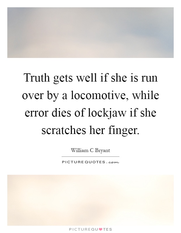 Truth gets well if she is run over by a locomotive, while error dies of lockjaw if she scratches her finger Picture Quote #1