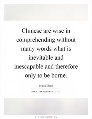 Chinese are wise in comprehending without many words what is inevitable and inescapable and therefore only to be borne Picture Quote #1