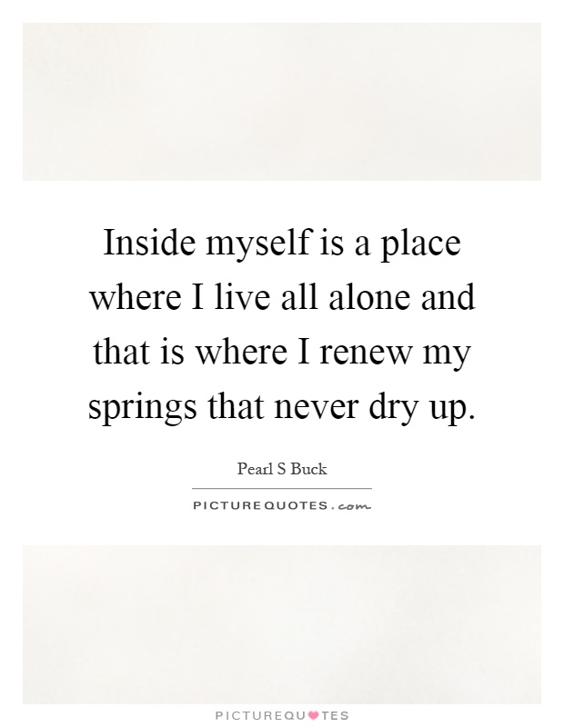 Inside myself is a place where I live all alone and that is where I renew my springs that never dry up Picture Quote #1