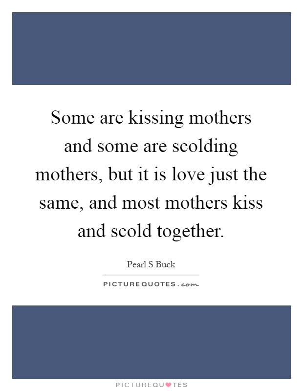Some are kissing mothers and some are scolding mothers, but it is love just the same, and most mothers kiss and scold together Picture Quote #1