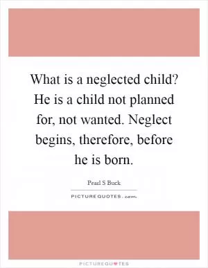 What is a neglected child? He is a child not planned for, not wanted. Neglect begins, therefore, before he is born Picture Quote #1