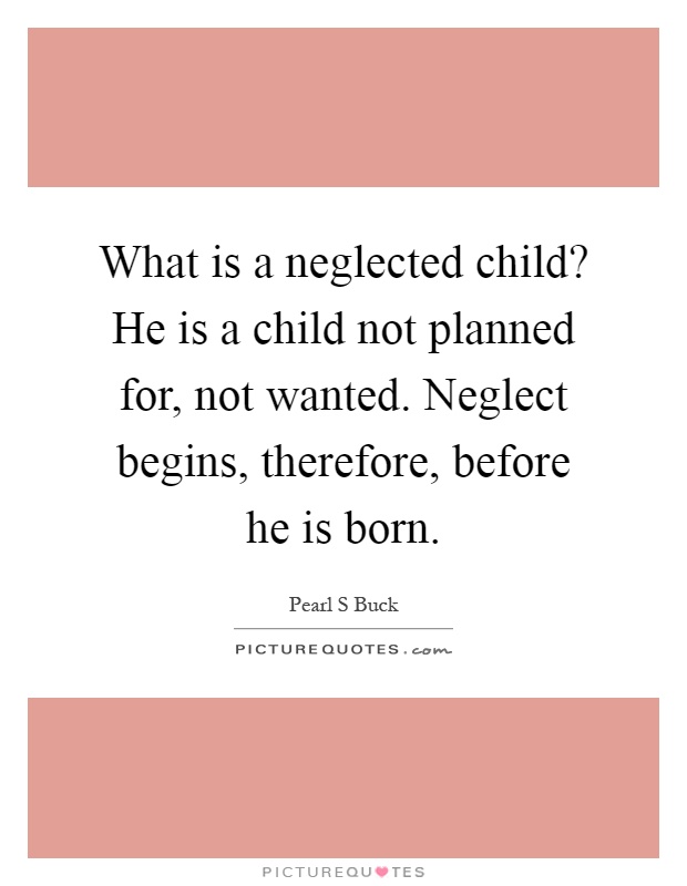 What is a neglected child? He is a child not planned for, not wanted. Neglect begins, therefore, before he is born Picture Quote #1