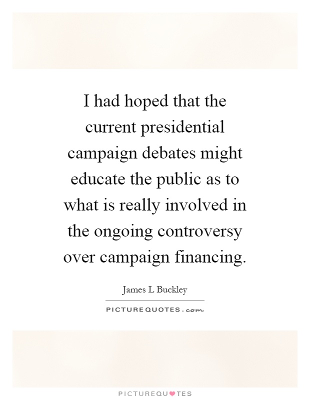 I had hoped that the current presidential campaign debates might educate the public as to what is really involved in the ongoing controversy over campaign financing Picture Quote #1