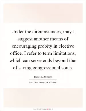 Under the circumstances, may I suggest another means of encouraging probity in elective office. I refer to term limitations, which can serve ends beyond that of saving congressional souls Picture Quote #1