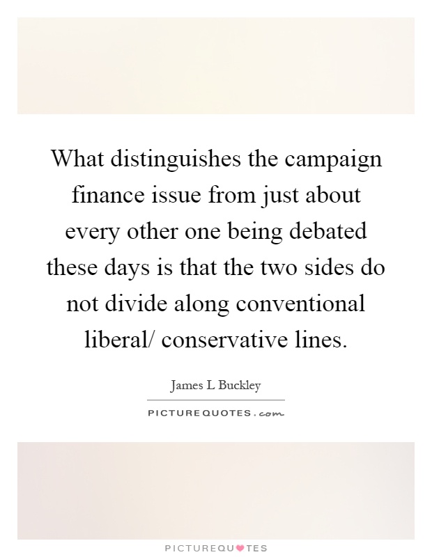 What distinguishes the campaign finance issue from just about every other one being debated these days is that the two sides do not divide along conventional liberal/ conservative lines Picture Quote #1