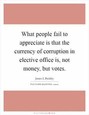 What people fail to appreciate is that the currency of corruption in elective office is, not money, but votes Picture Quote #1
