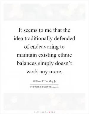 It seems to me that the idea traditionally defended of endeavoring to maintain existing ethnic balances simply doesn’t work any more Picture Quote #1