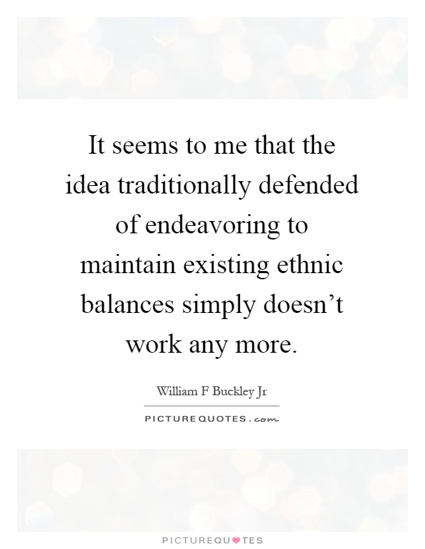 It seems to me that the idea traditionally defended of endeavoring to maintain existing ethnic balances simply doesn't work any more Picture Quote #1