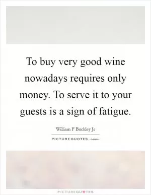 To buy very good wine nowadays requires only money. To serve it to your guests is a sign of fatigue Picture Quote #1