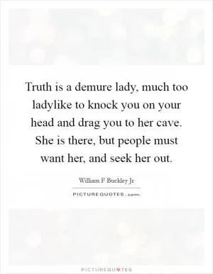 Truth is a demure lady, much too ladylike to knock you on your head and drag you to her cave. She is there, but people must want her, and seek her out Picture Quote #1