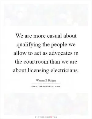 We are more casual about qualifying the people we allow to act as advocates in the courtroom than we are about licensing electricians Picture Quote #1