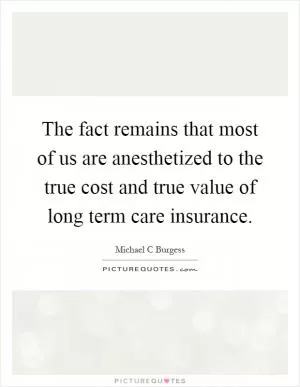 The fact remains that most of us are anesthetized to the true cost and true value of long term care insurance Picture Quote #1