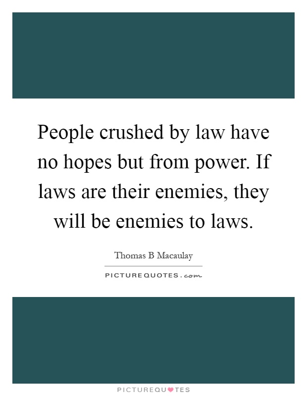People crushed by law have no hopes but from power. If laws are their enemies, they will be enemies to laws Picture Quote #1
