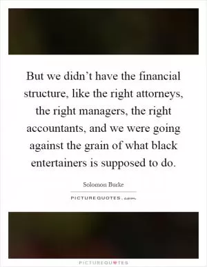 But we didn’t have the financial structure, like the right attorneys, the right managers, the right accountants, and we were going against the grain of what black entertainers is supposed to do Picture Quote #1