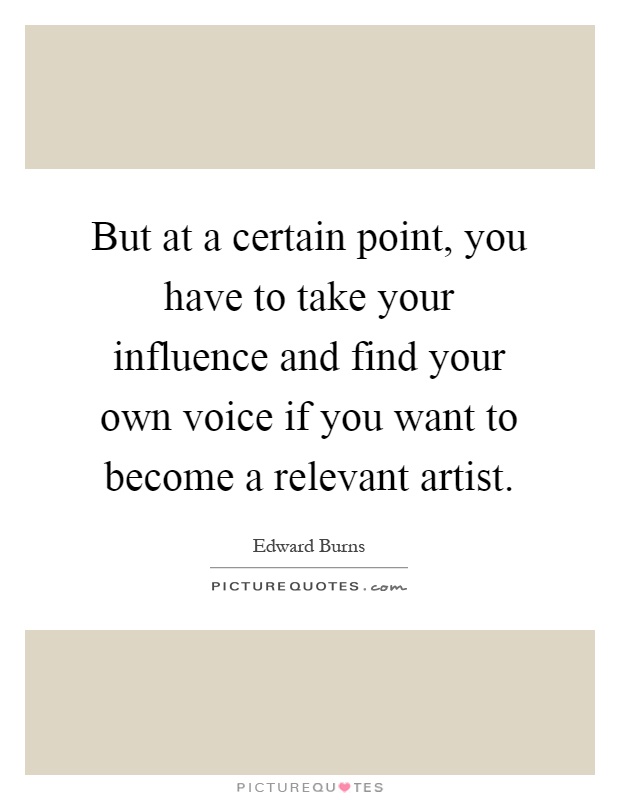 But at a certain point, you have to take your influence and find your own voice if you want to become a relevant artist Picture Quote #1