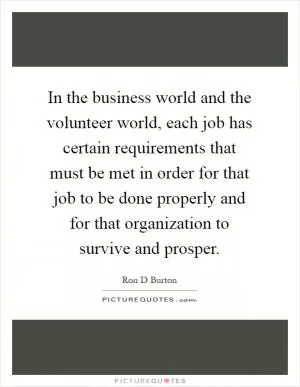 In the business world and the volunteer world, each job has certain requirements that must be met in order for that job to be done properly and for that organization to survive and prosper Picture Quote #1
