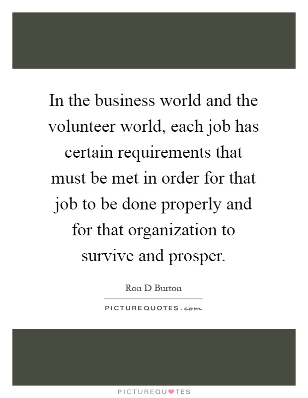 In the business world and the volunteer world, each job has certain requirements that must be met in order for that job to be done properly and for that organization to survive and prosper Picture Quote #1