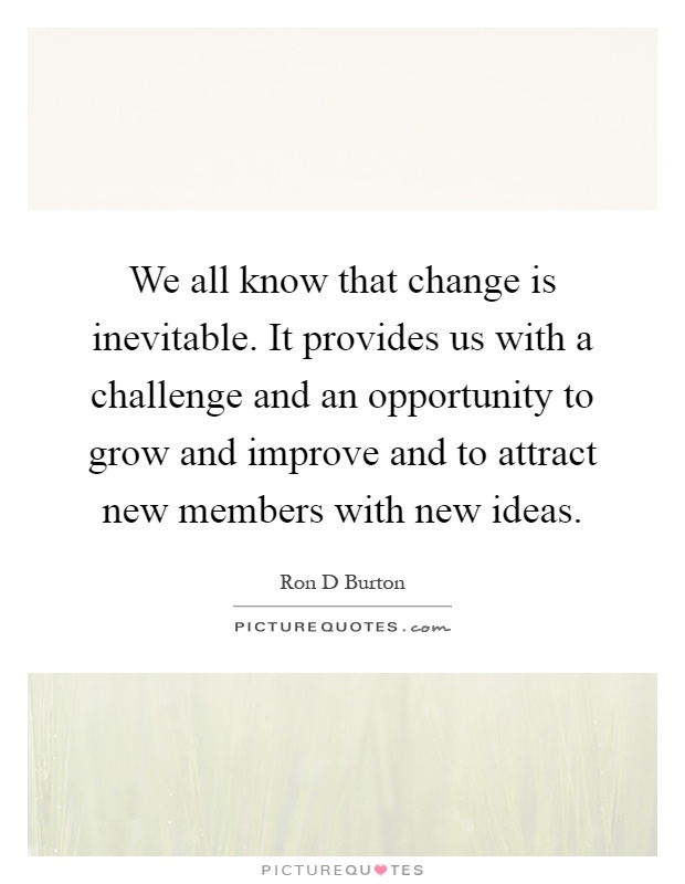 We all know that change is inevitable. It provides us with a challenge and an opportunity to grow and improve and to attract new members with new ideas Picture Quote #1