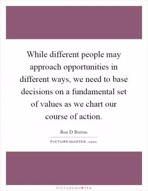 While different people may approach opportunities in different ways, we need to base decisions on a fundamental set of values as we chart our course of action Picture Quote #1