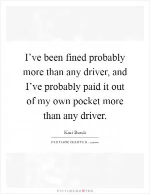 I’ve been fined probably more than any driver, and I’ve probably paid it out of my own pocket more than any driver Picture Quote #1