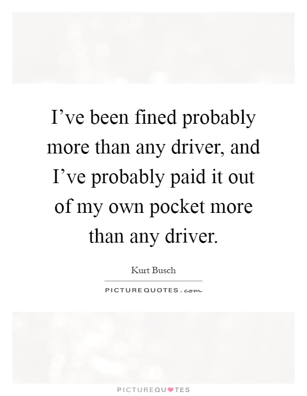 I've been fined probably more than any driver, and I've probably paid it out of my own pocket more than any driver Picture Quote #1