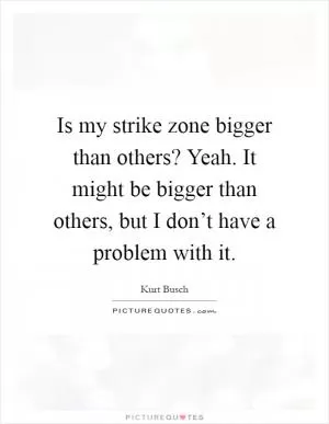 Is my strike zone bigger than others? Yeah. It might be bigger than others, but I don’t have a problem with it Picture Quote #1