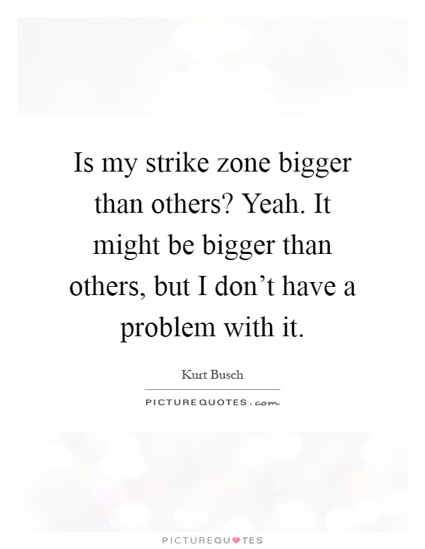 Is my strike zone bigger than others? Yeah. It might be bigger than others, but I don't have a problem with it Picture Quote #1
