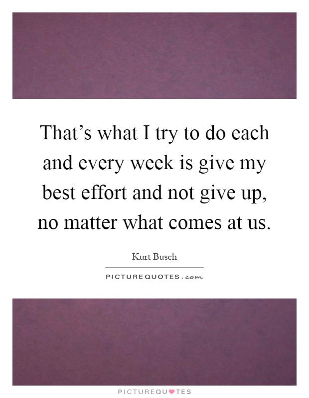 That's what I try to do each and every week is give my best effort and not give up, no matter what comes at us Picture Quote #1