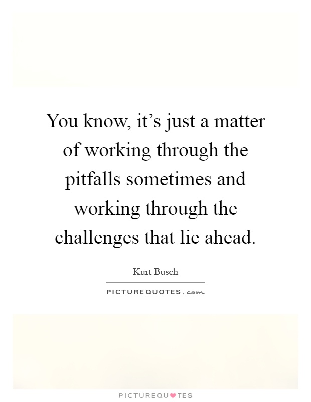 You know, it's just a matter of working through the pitfalls sometimes and working through the challenges that lie ahead Picture Quote #1