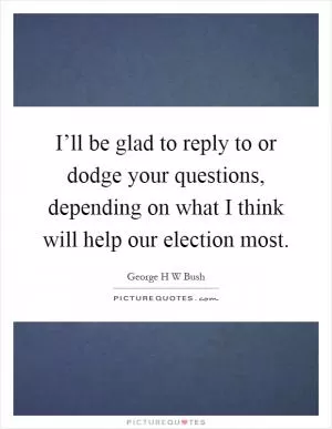 I’ll be glad to reply to or dodge your questions, depending on what I think will help our election most Picture Quote #1