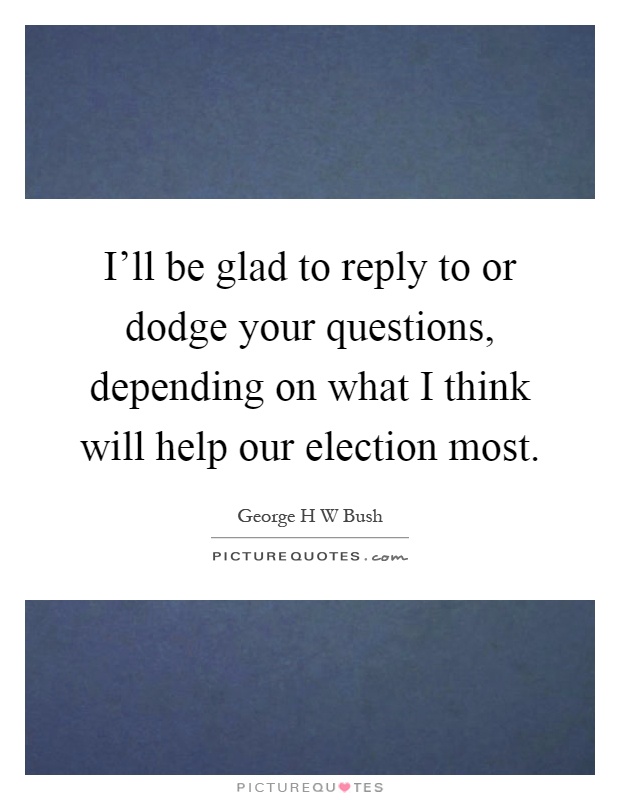 I'll be glad to reply to or dodge your questions, depending on what I think will help our election most Picture Quote #1