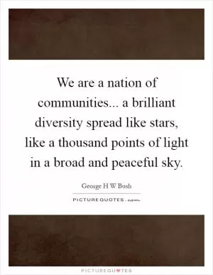 We are a nation of communities... a brilliant diversity spread like stars, like a thousand points of light in a broad and peaceful sky Picture Quote #1
