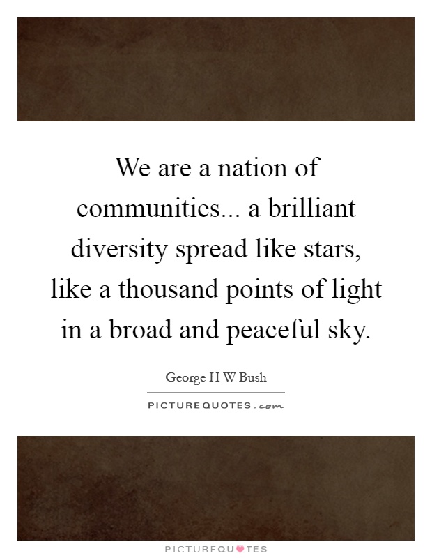 We are a nation of communities... a brilliant diversity spread like stars, like a thousand points of light in a broad and peaceful sky Picture Quote #1