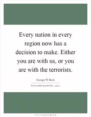 Every nation in every region now has a decision to make. Either you are with us, or you are with the terrorists Picture Quote #1