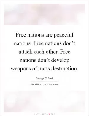 Free nations are peaceful nations. Free nations don’t attack each other. Free nations don’t develop weapons of mass destruction Picture Quote #1