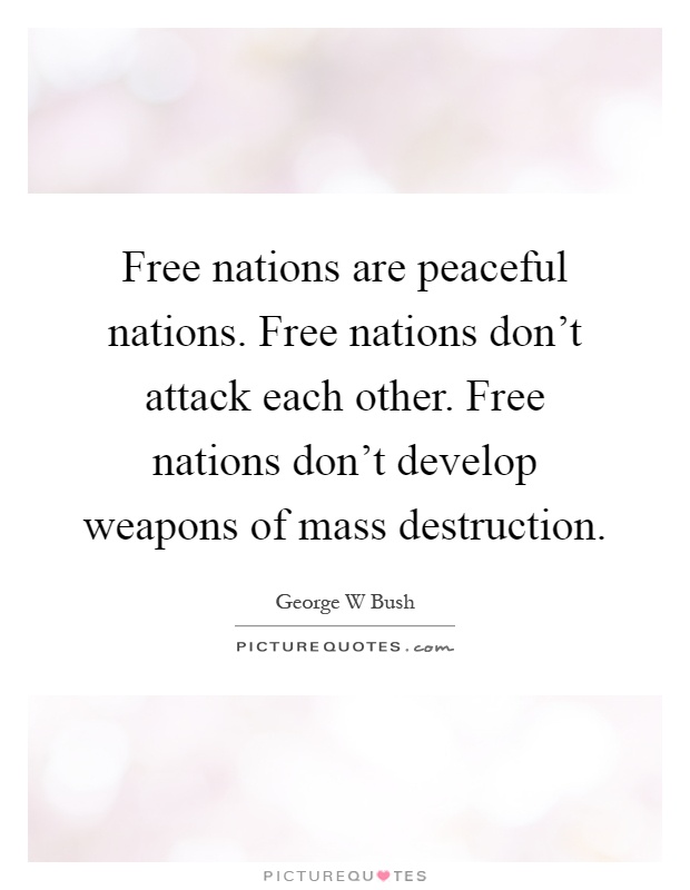 Free nations are peaceful nations. Free nations don't attack each other. Free nations don't develop weapons of mass destruction Picture Quote #1