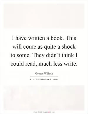 I have written a book. This will come as quite a shock to some. They didn’t think I could read, much less write Picture Quote #1