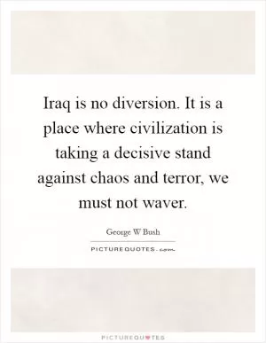 Iraq is no diversion. It is a place where civilization is taking a decisive stand against chaos and terror, we must not waver Picture Quote #1