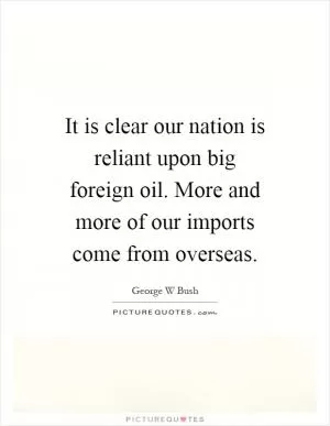 It is clear our nation is reliant upon big foreign oil. More and more of our imports come from overseas Picture Quote #1