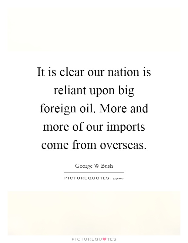 It is clear our nation is reliant upon big foreign oil. More and more of our imports come from overseas Picture Quote #1