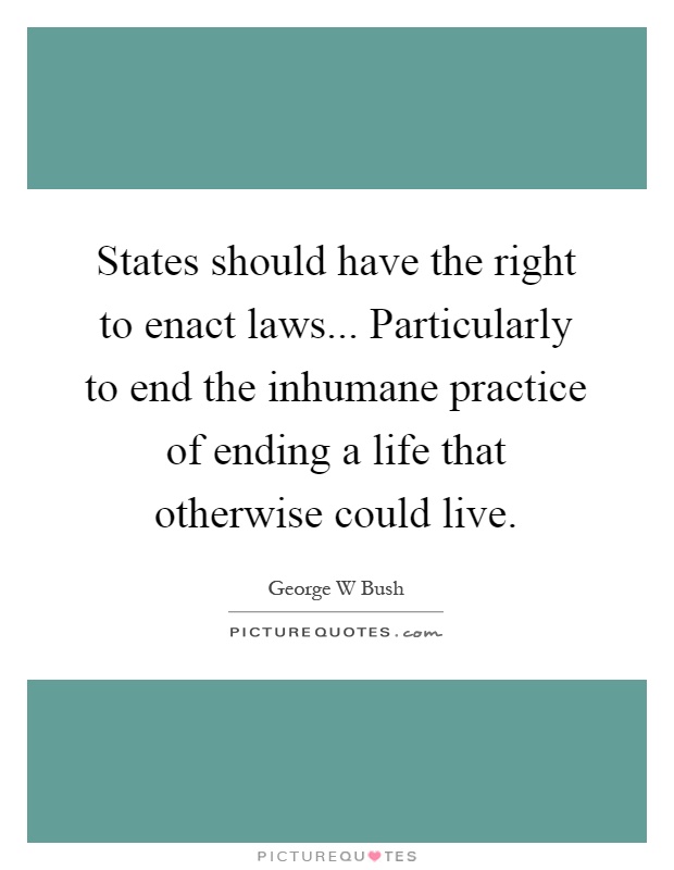 States should have the right to enact laws... Particularly to end the inhumane practice of ending a life that otherwise could live Picture Quote #1