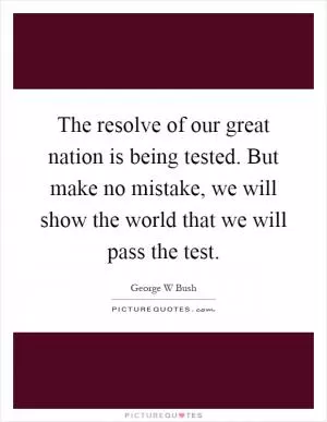 The resolve of our great nation is being tested. But make no mistake, we will show the world that we will pass the test Picture Quote #1