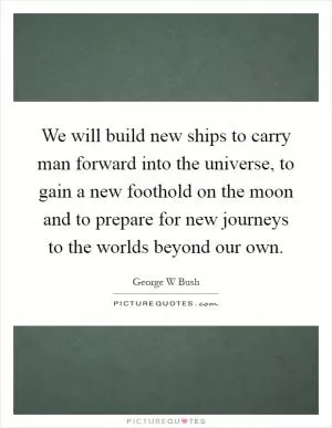 We will build new ships to carry man forward into the universe, to gain a new foothold on the moon and to prepare for new journeys to the worlds beyond our own Picture Quote #1