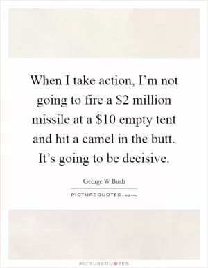 When I take action, I’m not going to fire a $2 million missile at a $10 empty tent and hit a camel in the butt. It’s going to be decisive Picture Quote #1