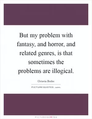 But my problem with fantasy, and horror, and related genres, is that sometimes the problems are illogical Picture Quote #1