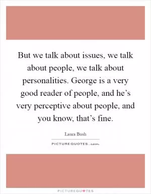 But we talk about issues, we talk about people, we talk about personalities. George is a very good reader of people, and he’s very perceptive about people, and you know, that’s fine Picture Quote #1