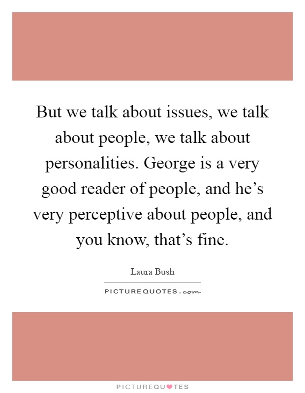 But we talk about issues, we talk about people, we talk about personalities. George is a very good reader of people, and he's very perceptive about people, and you know, that's fine Picture Quote #1